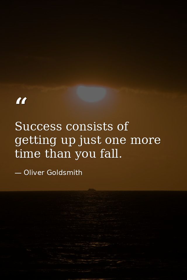 Success consists of getting up just one more time than you fall. — Oliver Goldsmith