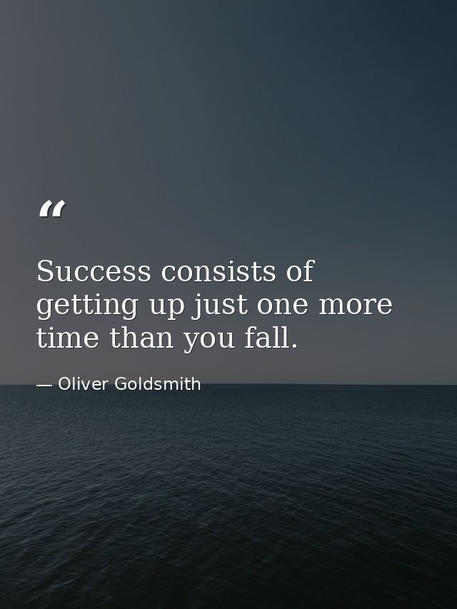 Success consists of getting up just one more time than you fall. — Oliver Goldsmith
