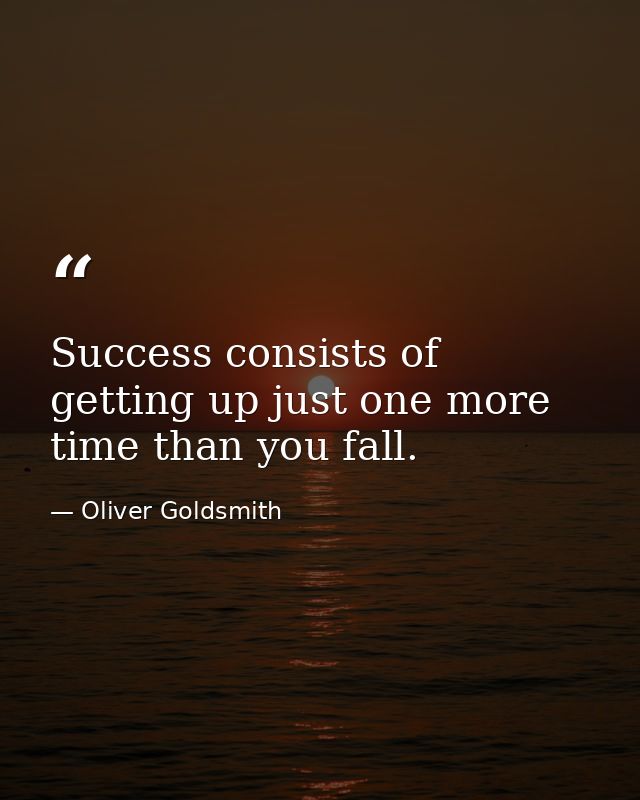 Success consists of getting up just one more time than you fall. — Oliver Goldsmith