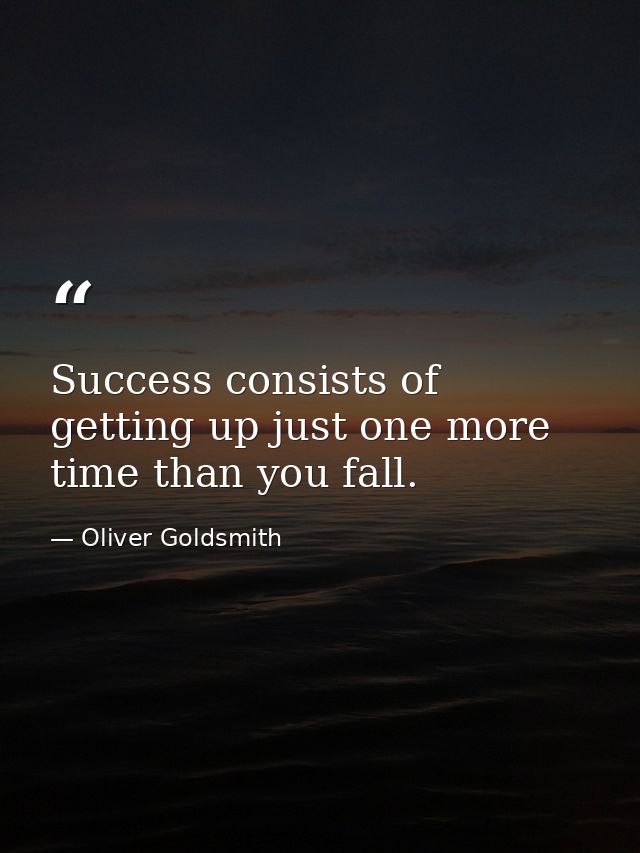 Success consists of getting up just one more time than you fall. — Oliver Goldsmith