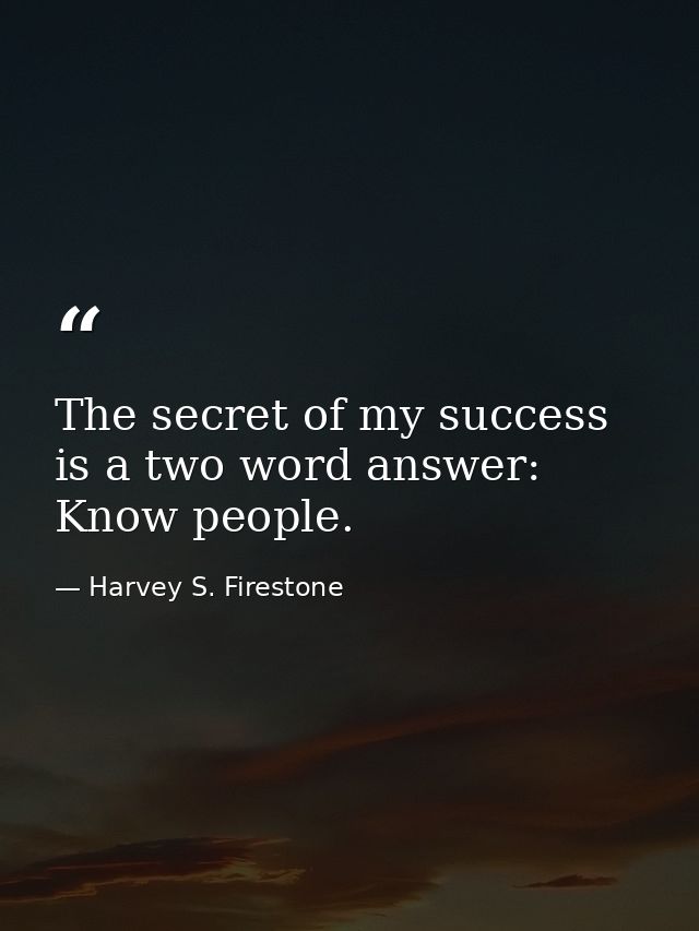 The secret of my success is a two word answer: Know people. — Harvey S. Firestone