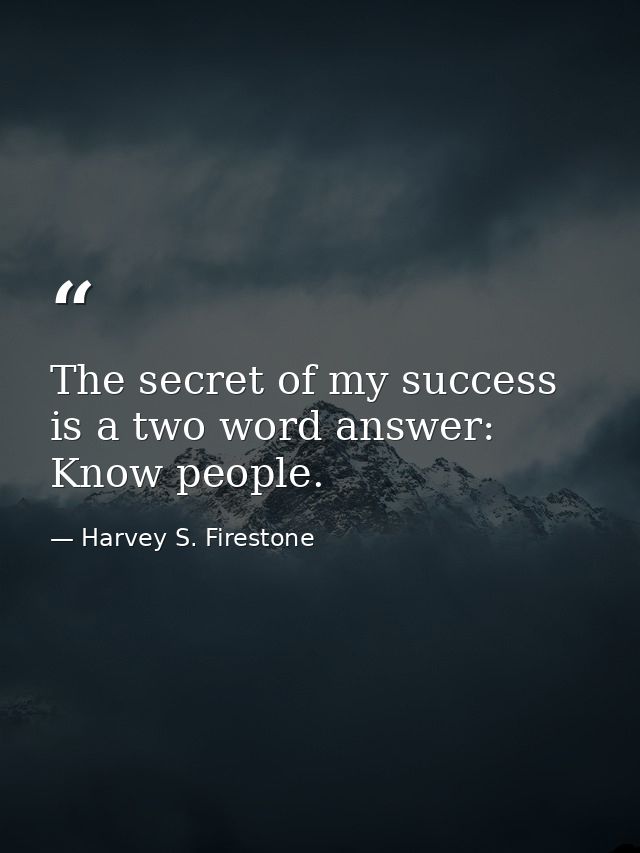 The secret of my success is a two word answer: Know people. — Harvey S. Firestone