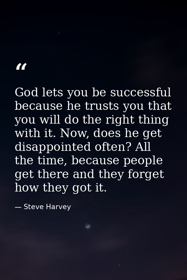 God lets you be successful because he trusts you that you will do the right thing with it. Now, does he get disappointed — Steve Harvey