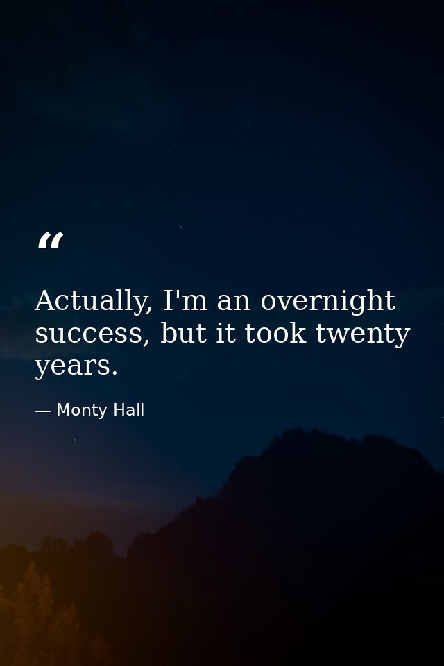 Actually, I'm an overnight success, but it took twenty years. — Monty Hall