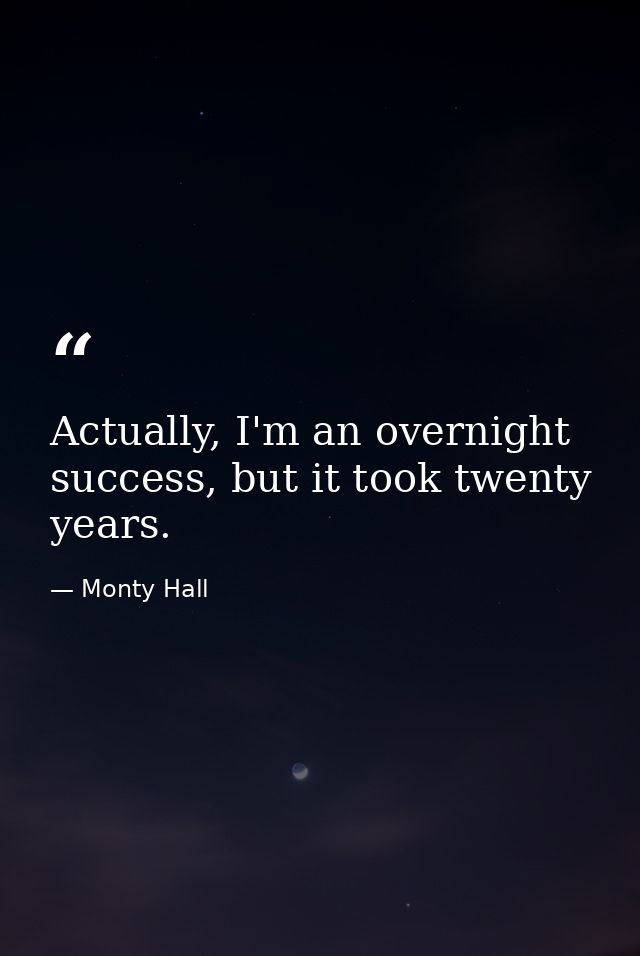 Actually, I'm an overnight success, but it took twenty years. — Monty Hall