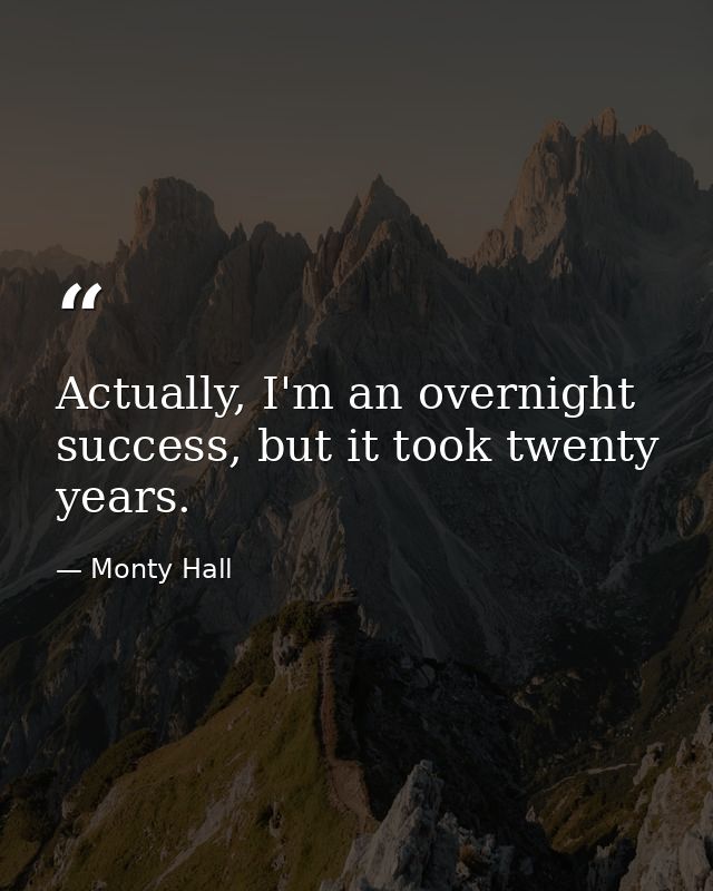 Actually, I'm an overnight success, but it took twenty years. — Monty Hall