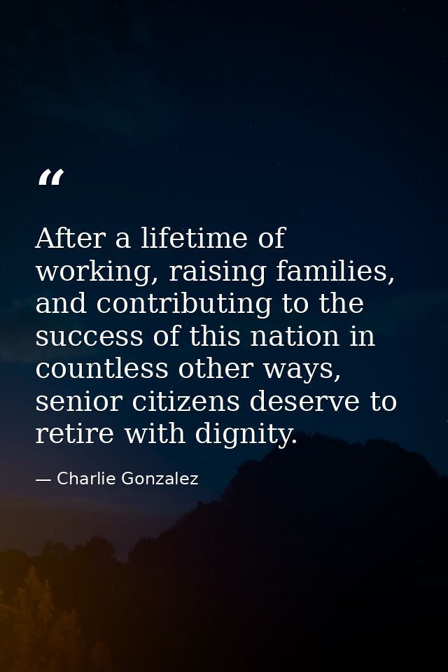 After a lifetime of working, raising families, and contributing to the success of this nation in countless other ways, s — Charlie Gonzalez
