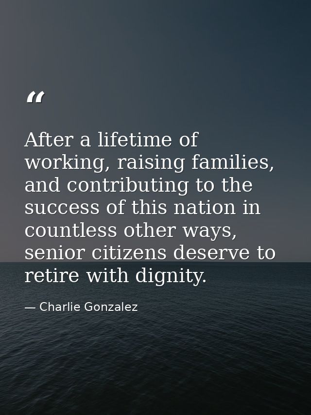 After a lifetime of working, raising families, and contributing to the success of this nation in countless other ways, s — Charlie Gonzalez
