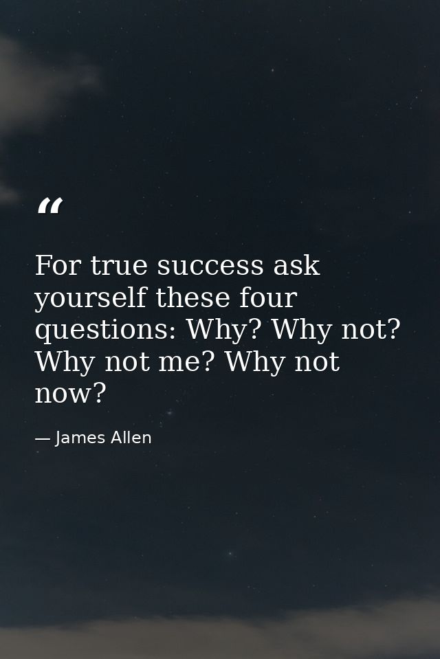 For true success ask yourself these four questions: Why? Why not? Why not me? Why not now? — James Allen