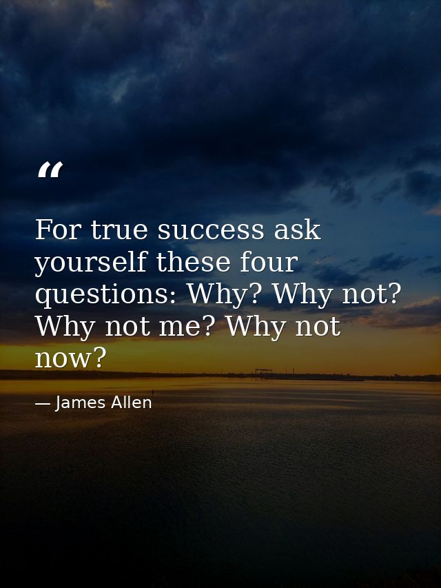 For true success ask yourself these four questions: Why? Why not? Why not me? Why not now? — James Allen