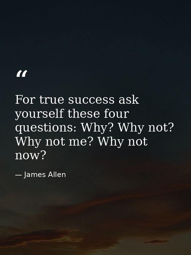 For true success ask yourself these four questions: Why? Why not? Why not me? Why not now? — James Allen