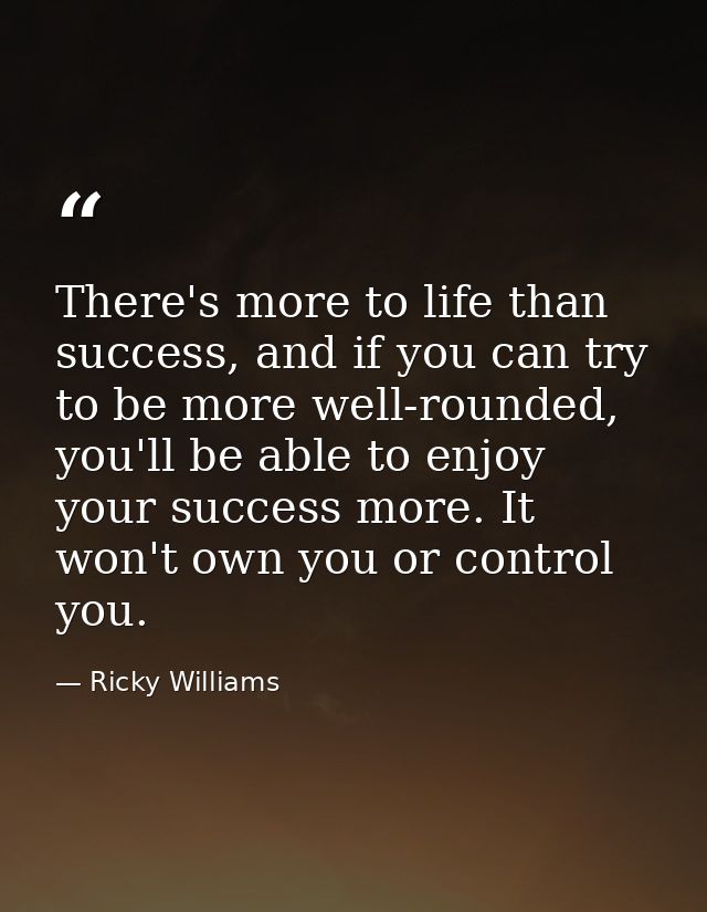 There's more to life than success, and if you can try to be more well-rounded, you'll be able to enjoy your success more — Ricky Williams