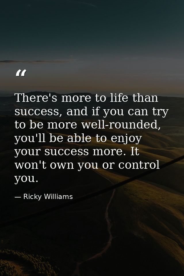There's more to life than success, and if you can try to be more well-rounded, you'll be able to enjoy your success more — Ricky Williams