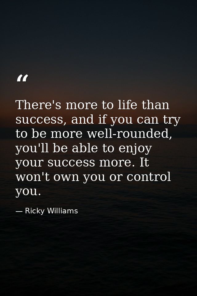 There's more to life than success, and if you can try to be more well-rounded, you'll be able to enjoy your success more — Ricky Williams