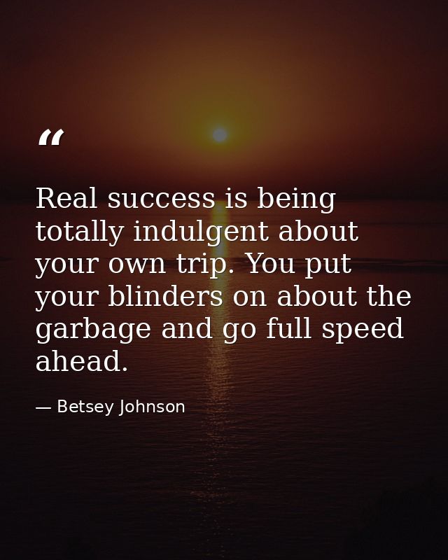 Real success is being totally indulgent about your own trip. You put your blinders on about the garbage and go full spee — Betsey Johnson