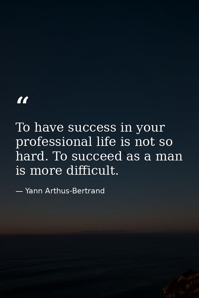 To have success in your professional life is not so hard. To succeed as a man is more difficult. — Yann Arthus-Bertrand