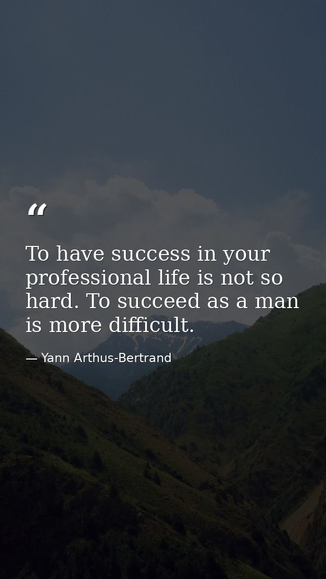 To have success in your professional life is not so hard. To succeed as a man is more difficult. — Yann Arthus-Bertrand