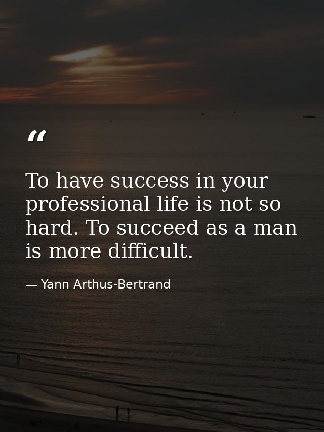 To have success in your professional life is not so hard. To succeed as a man is more difficult. — Yann Arthus-Bertrand