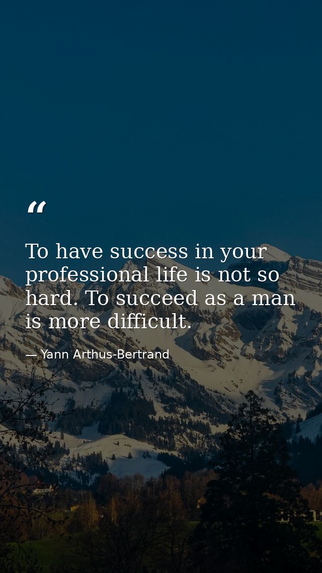 To have success in your professional life is not so hard. To succeed as a man is more difficult. — Yann Arthus-Bertrand