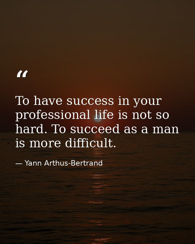 To have success in your professional life is not so hard. To succeed as a man is more difficult. — Yann Arthus-Bertrand