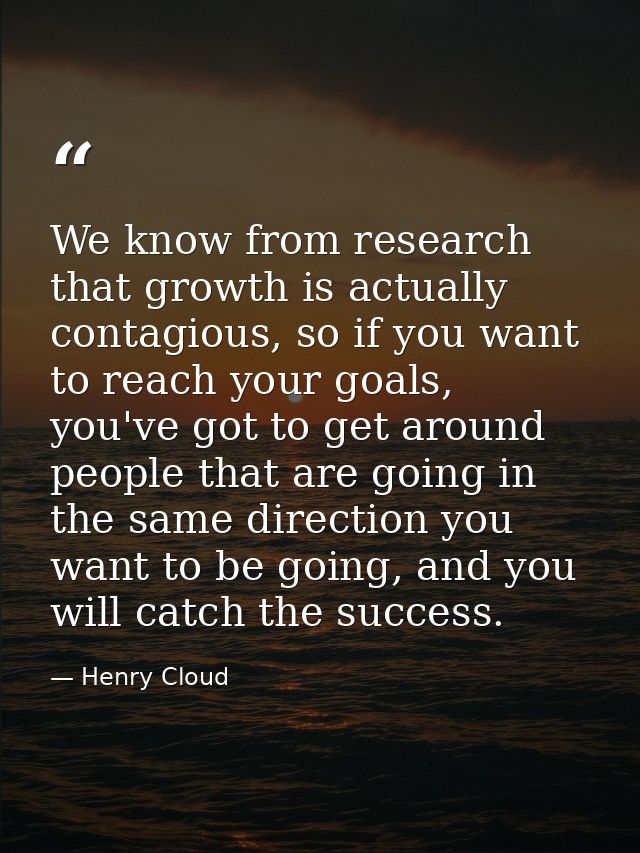 We know from research that growth is actually contagious, so if you want to reach your goals, you've got to get around p — Henry Cloud