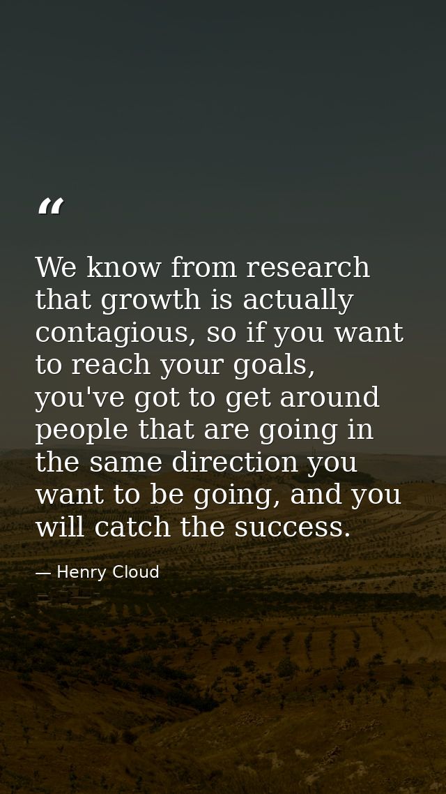 We know from research that growth is actually contagious, so if you want to reach your goals, you've got to get around p — Henry Cloud