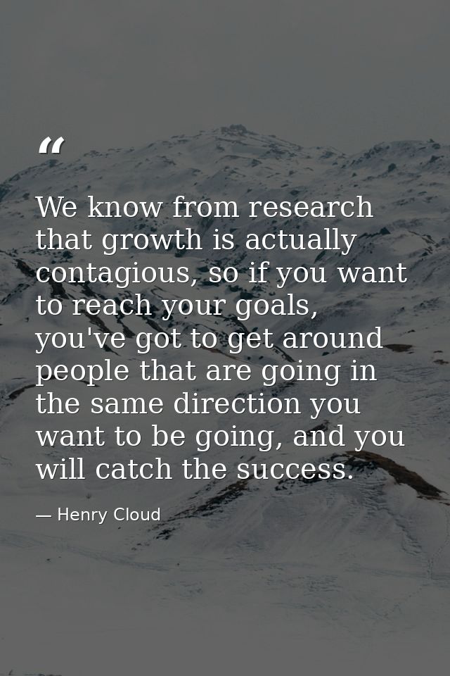 We know from research that growth is actually contagious, so if you want to reach your goals, you've got to get around p — Henry Cloud