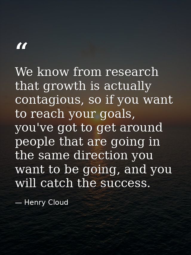 We know from research that growth is actually contagious, so if you want to reach your goals, you've got to get around p — Henry Cloud