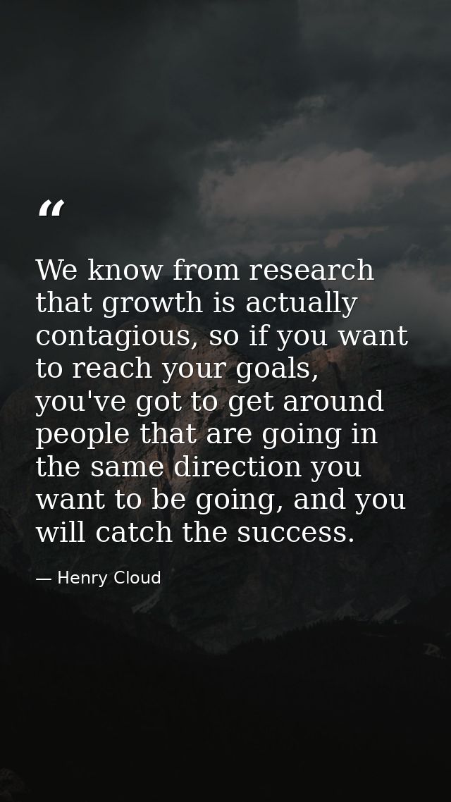 We know from research that growth is actually contagious, so if you want to reach your goals, you've got to get around p — Henry Cloud