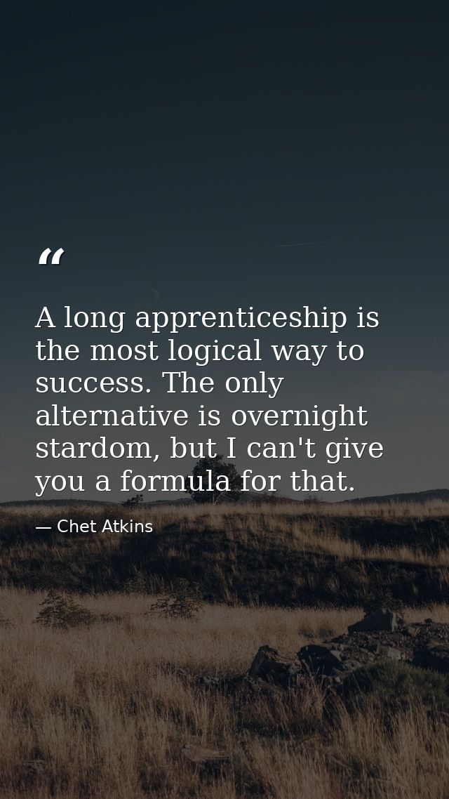 A long apprenticeship is the most logical way to success. The only alternative is overnight stardom, but I can't give yo — Chet Atkins