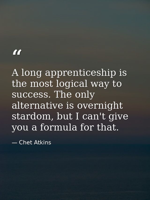 A long apprenticeship is the most logical way to success. The only alternative is overnight stardom, but I can't give yo — Chet Atkins