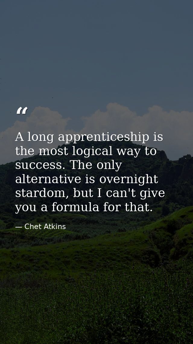A long apprenticeship is the most logical way to success. The only alternative is overnight stardom, but I can't give yo — Chet Atkins