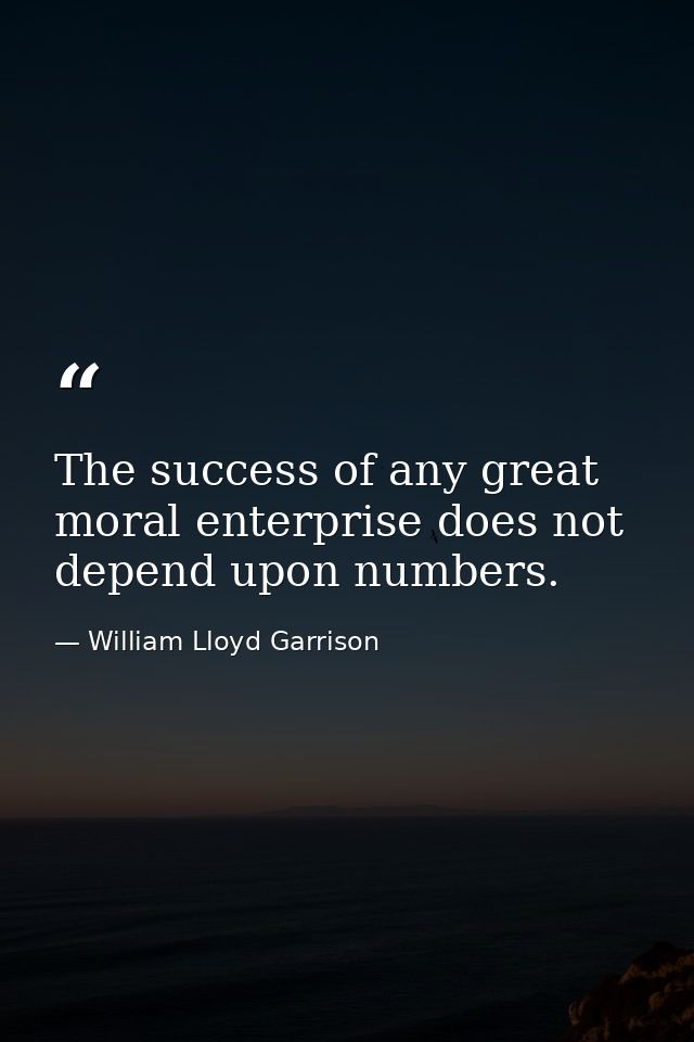 The success of any great moral enterprise does not depend upon numbers. — William Lloyd Garrison