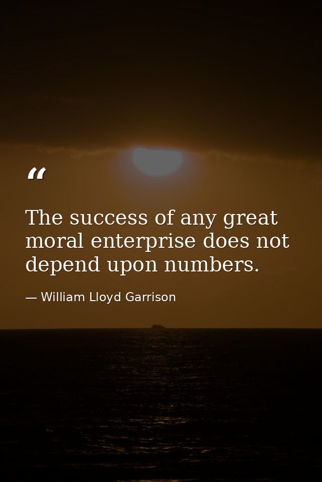 The success of any great moral enterprise does not depend upon numbers. — William Lloyd Garrison
