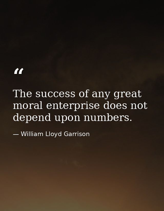 The success of any great moral enterprise does not depend upon numbers. — William Lloyd Garrison