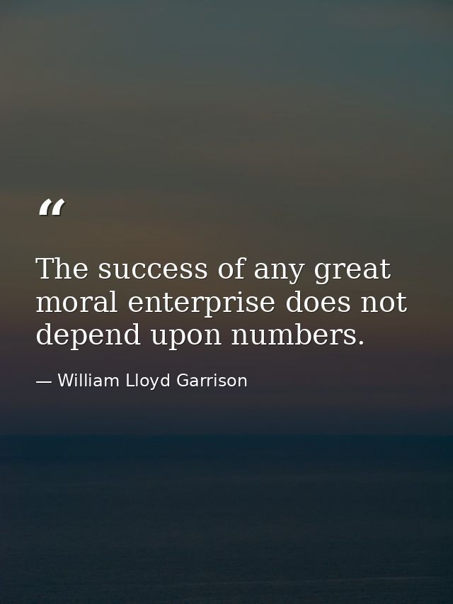 The success of any great moral enterprise does not depend upon numbers. — William Lloyd Garrison