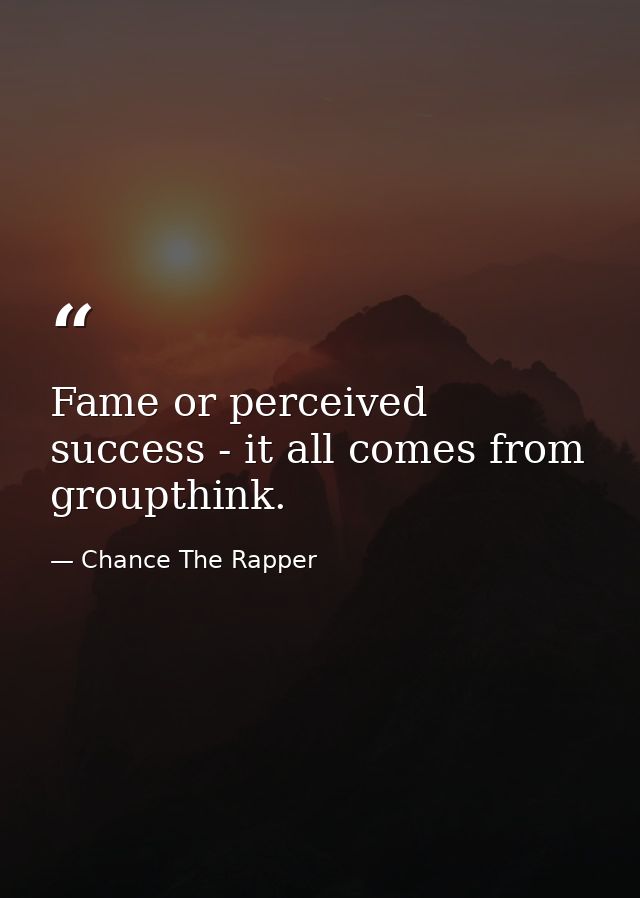 Fame or perceived success - it all comes from groupthink. — Chance The Rapper