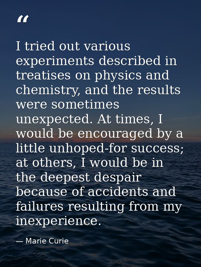 I tried out various experiments described in treatises on physics and chemistry, and the results were sometimes unexpect — Marie Curie