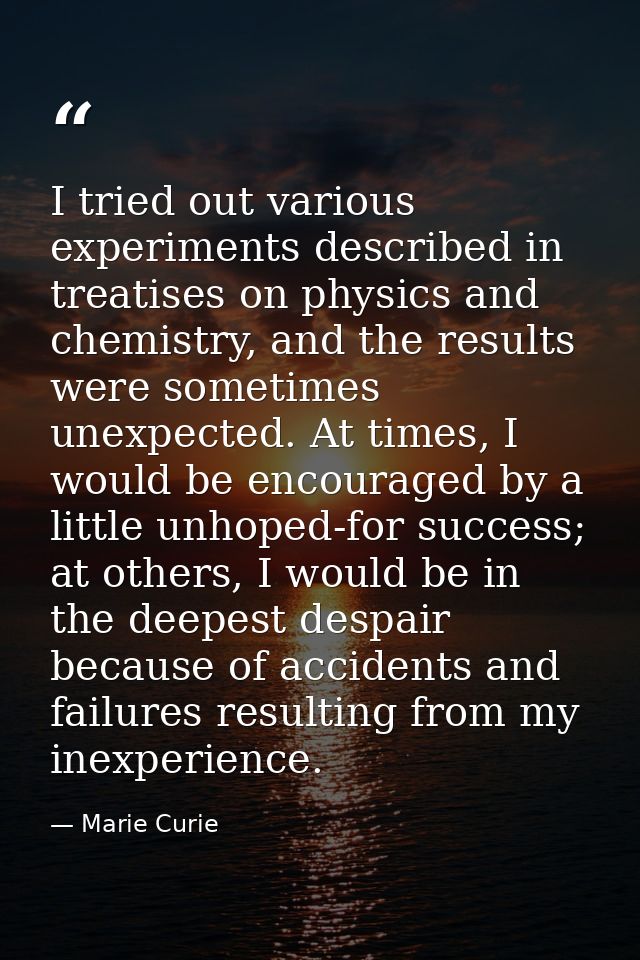 I tried out various experiments described in treatises on physics and chemistry, and the results were sometimes unexpect — Marie Curie