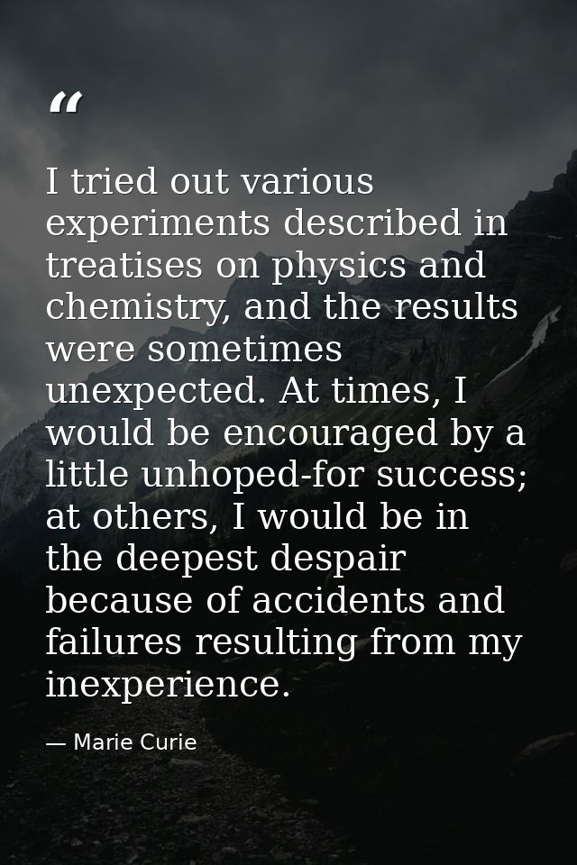 I tried out various experiments described in treatises on physics and chemistry, and the results were sometimes unexpect — Marie Curie