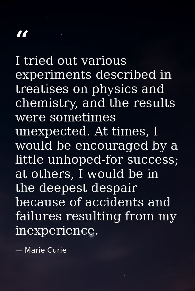 I tried out various experiments described in treatises on physics and chemistry, and the results were sometimes unexpect — Marie Curie