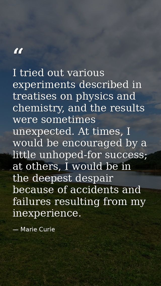 I tried out various experiments described in treatises on physics and chemistry, and the results were sometimes unexpect — Marie Curie