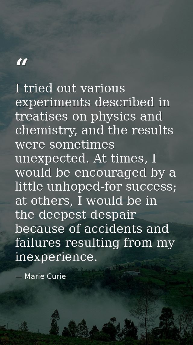 I tried out various experiments described in treatises on physics and chemistry, and the results were sometimes unexpect — Marie Curie