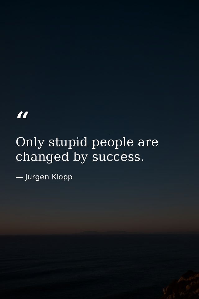 Only stupid people are changed by success. — Jurgen Klopp