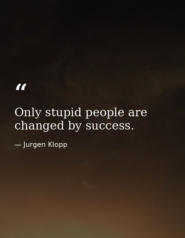 Only stupid people are changed by success. — Jurgen Klopp