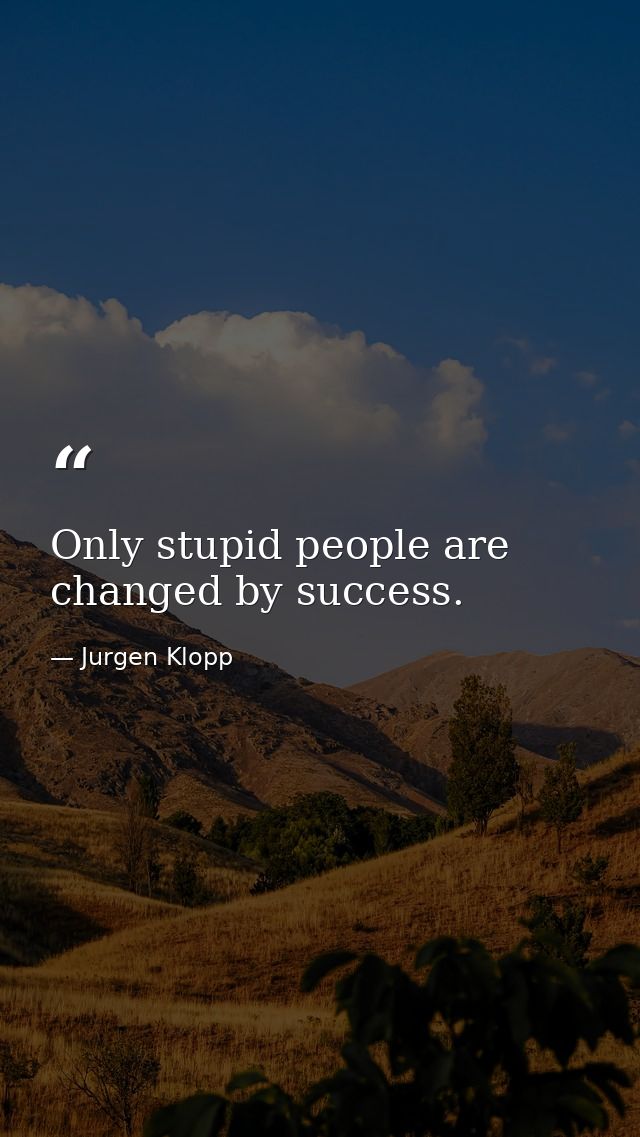Only stupid people are changed by success. — Jurgen Klopp