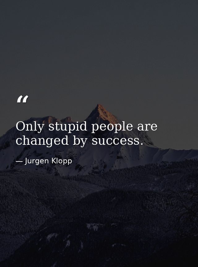 Only stupid people are changed by success. — Jurgen Klopp