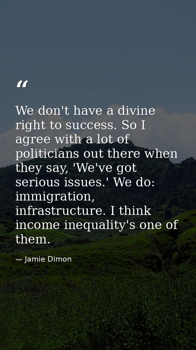 We don't have a divine right to success. So I agree with a lot of politicians out there when they say, 'We've got seriou — Jamie Dimon