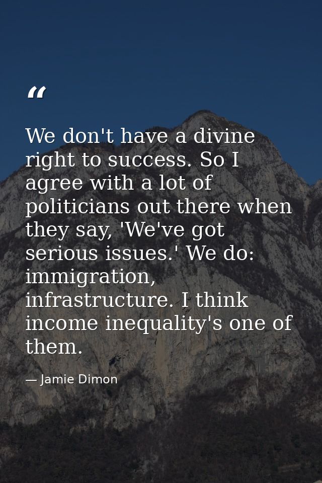 We don't have a divine right to success. So I agree with a lot of politicians out there when they say, 'We've got seriou — Jamie Dimon
