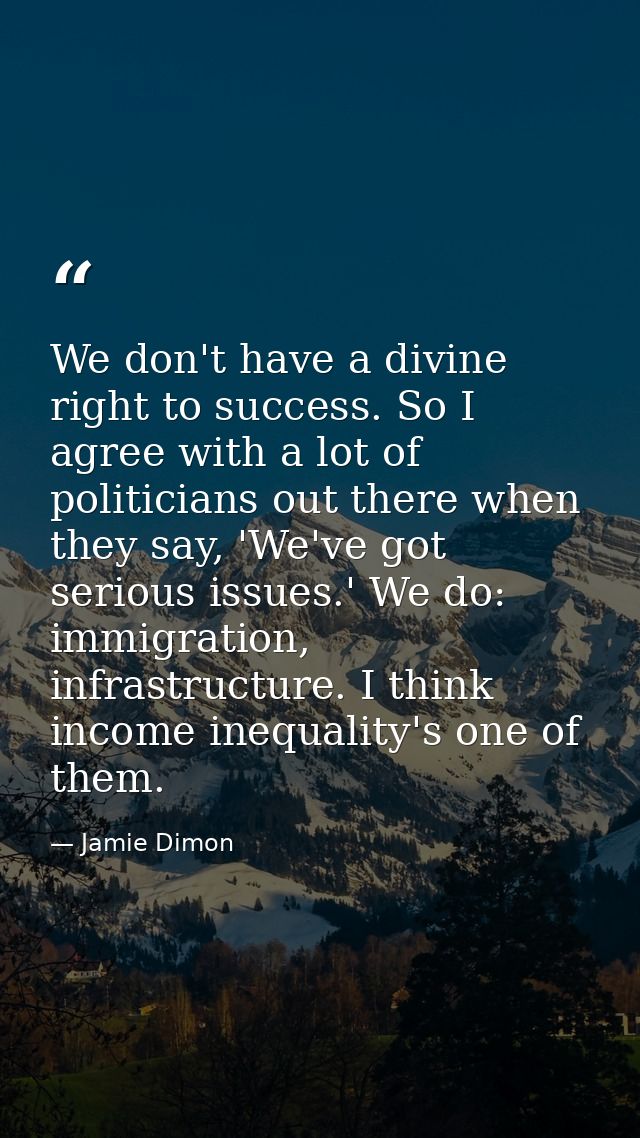 We don't have a divine right to success. So I agree with a lot of politicians out there when they say, 'We've got seriou — Jamie Dimon
